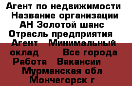 Агент по недвижимости › Название организации ­ АН Золотой шанс › Отрасль предприятия ­ Агент › Минимальный оклад ­ 1 - Все города Работа » Вакансии   . Мурманская обл.,Мончегорск г.